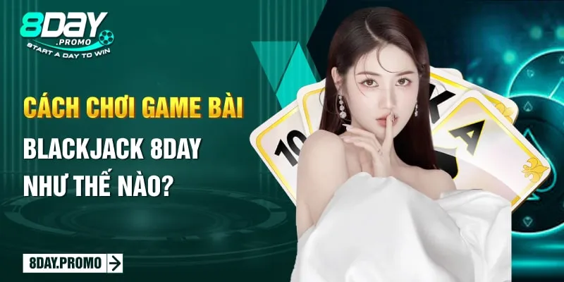 Game Bài Blackjack 8Day: Nâng Tầm Giải Trí Với Thưởng Lớn 2 Cách chơi game bài Blackjack 8Day như thế nào?